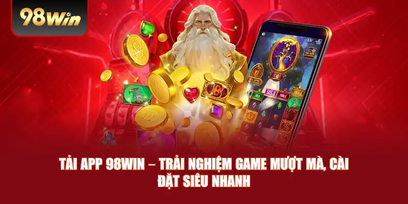Tải App 98win – Trải Nghiệm Game Mượt Mà, Cài Đặt Siêu Nhanh